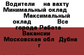 Водители BC на вахту. › Минимальный оклад ­ 60 000 › Максимальный оклад ­ 99 000 - Все города Работа » Вакансии   . Московская обл.,Дубна г.